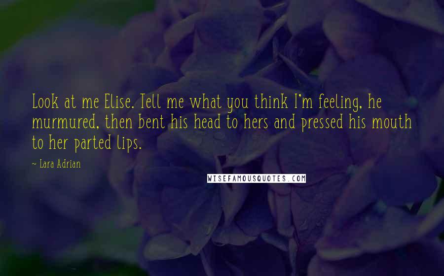 Lara Adrian Quotes: Look at me Elise. Tell me what you think I'm feeling, he murmured, then bent his head to hers and pressed his mouth to her parted lips.