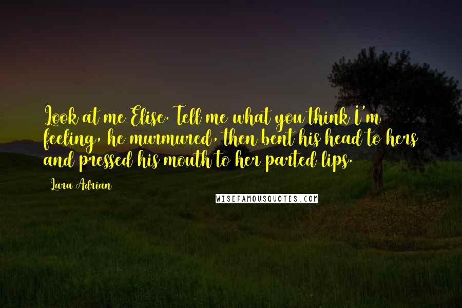 Lara Adrian Quotes: Look at me Elise. Tell me what you think I'm feeling, he murmured, then bent his head to hers and pressed his mouth to her parted lips.