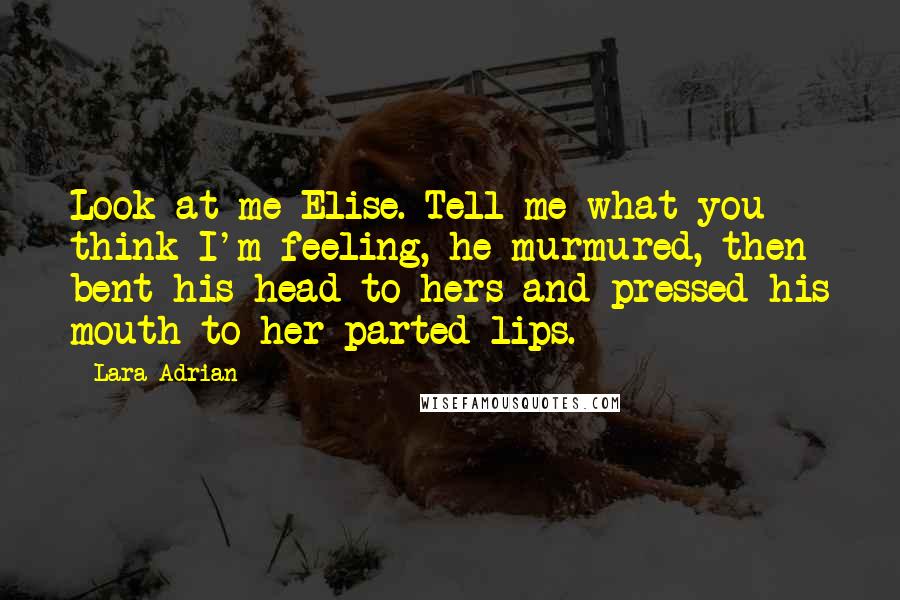 Lara Adrian Quotes: Look at me Elise. Tell me what you think I'm feeling, he murmured, then bent his head to hers and pressed his mouth to her parted lips.