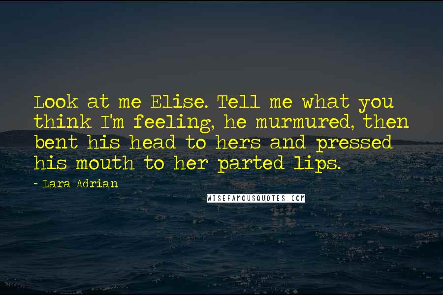 Lara Adrian Quotes: Look at me Elise. Tell me what you think I'm feeling, he murmured, then bent his head to hers and pressed his mouth to her parted lips.