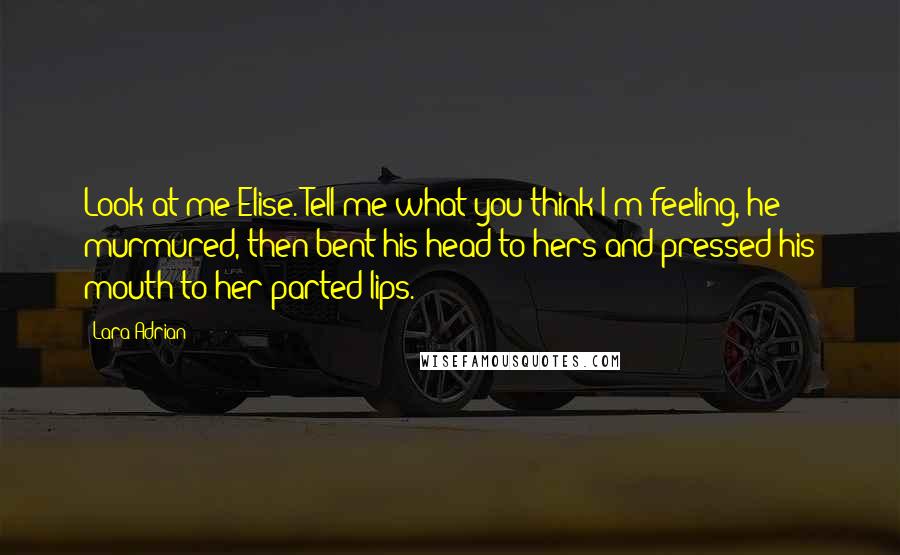 Lara Adrian Quotes: Look at me Elise. Tell me what you think I'm feeling, he murmured, then bent his head to hers and pressed his mouth to her parted lips.