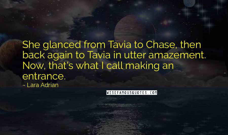 Lara Adrian Quotes: She glanced from Tavia to Chase, then back again to Tavia in utter amazement. Now, that's what I call making an entrance.