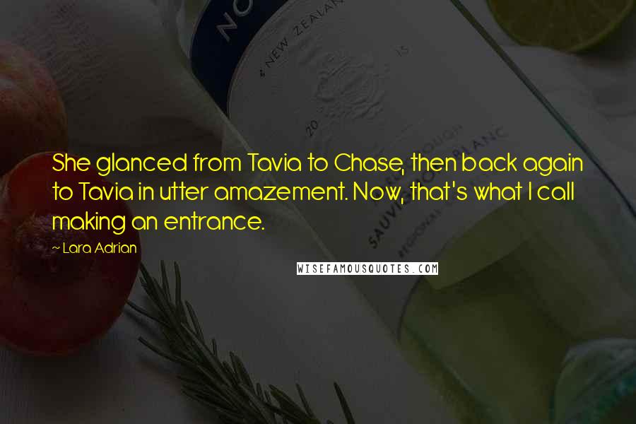 Lara Adrian Quotes: She glanced from Tavia to Chase, then back again to Tavia in utter amazement. Now, that's what I call making an entrance.