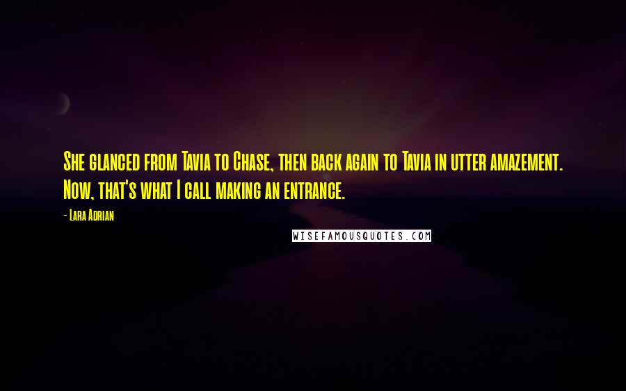 Lara Adrian Quotes: She glanced from Tavia to Chase, then back again to Tavia in utter amazement. Now, that's what I call making an entrance.