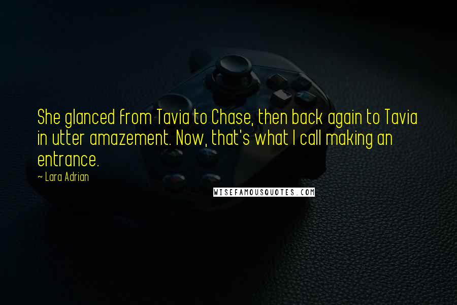 Lara Adrian Quotes: She glanced from Tavia to Chase, then back again to Tavia in utter amazement. Now, that's what I call making an entrance.