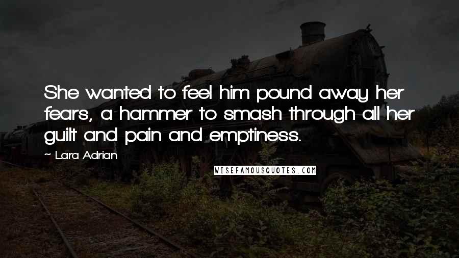 Lara Adrian Quotes: She wanted to feel him pound away her fears, a hammer to smash through all her guilt and pain and emptiness.