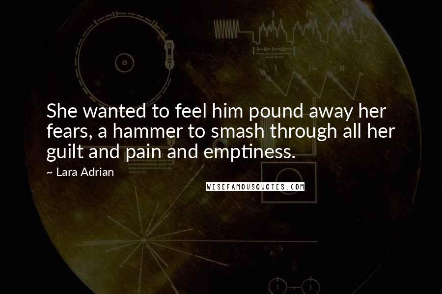 Lara Adrian Quotes: She wanted to feel him pound away her fears, a hammer to smash through all her guilt and pain and emptiness.