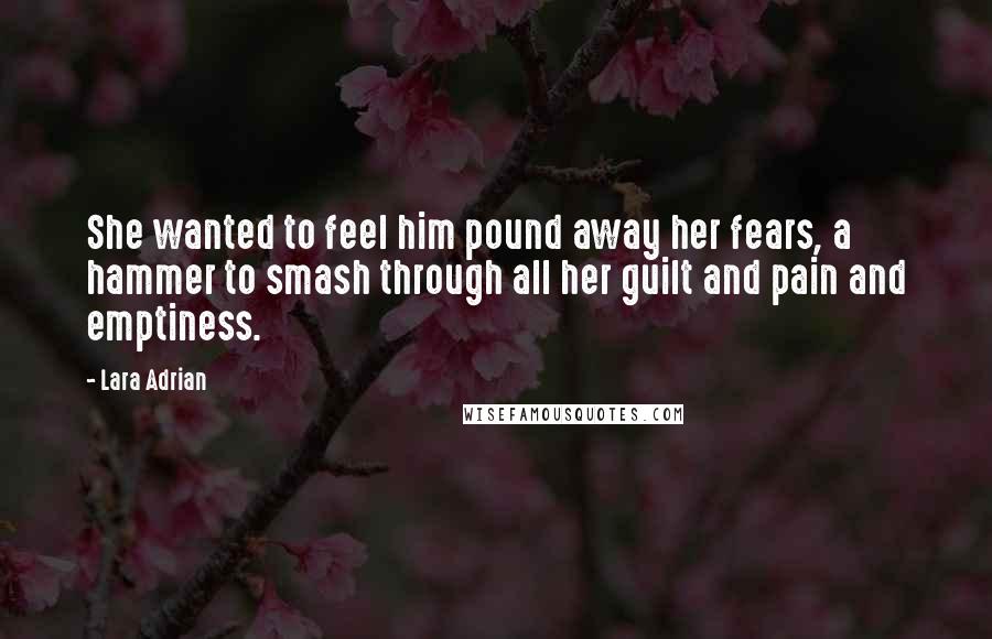 Lara Adrian Quotes: She wanted to feel him pound away her fears, a hammer to smash through all her guilt and pain and emptiness.