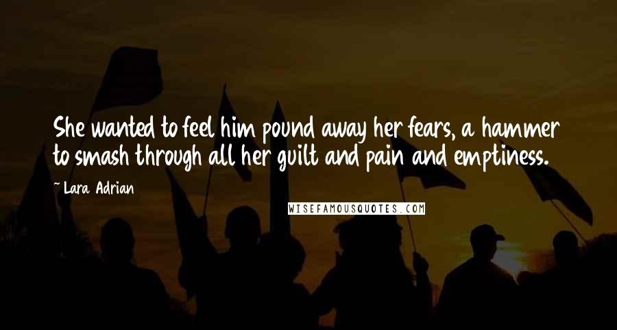 Lara Adrian Quotes: She wanted to feel him pound away her fears, a hammer to smash through all her guilt and pain and emptiness.