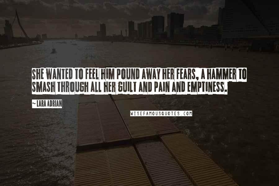 Lara Adrian Quotes: She wanted to feel him pound away her fears, a hammer to smash through all her guilt and pain and emptiness.