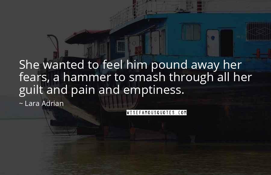 Lara Adrian Quotes: She wanted to feel him pound away her fears, a hammer to smash through all her guilt and pain and emptiness.