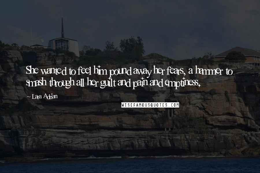 Lara Adrian Quotes: She wanted to feel him pound away her fears, a hammer to smash through all her guilt and pain and emptiness.