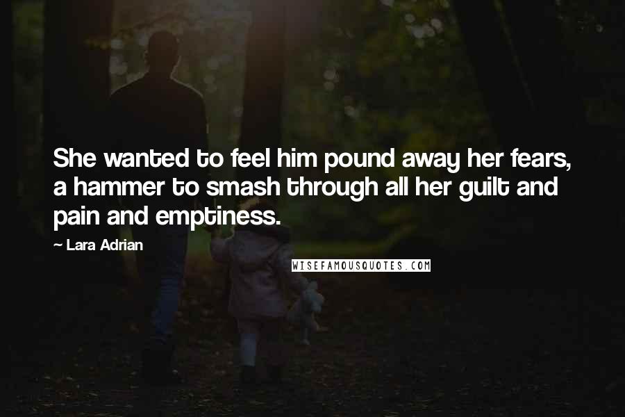 Lara Adrian Quotes: She wanted to feel him pound away her fears, a hammer to smash through all her guilt and pain and emptiness.