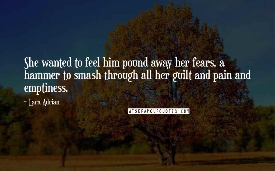 Lara Adrian Quotes: She wanted to feel him pound away her fears, a hammer to smash through all her guilt and pain and emptiness.