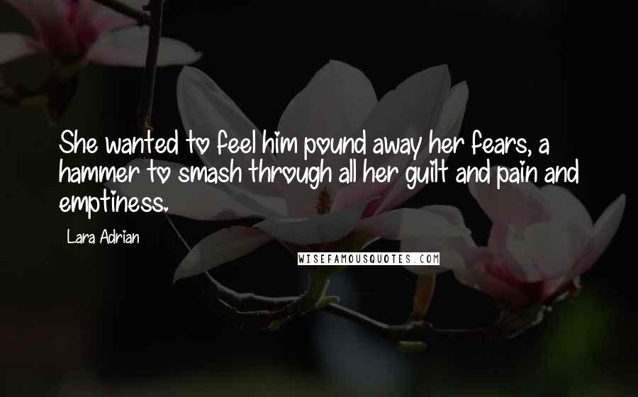 Lara Adrian Quotes: She wanted to feel him pound away her fears, a hammer to smash through all her guilt and pain and emptiness.