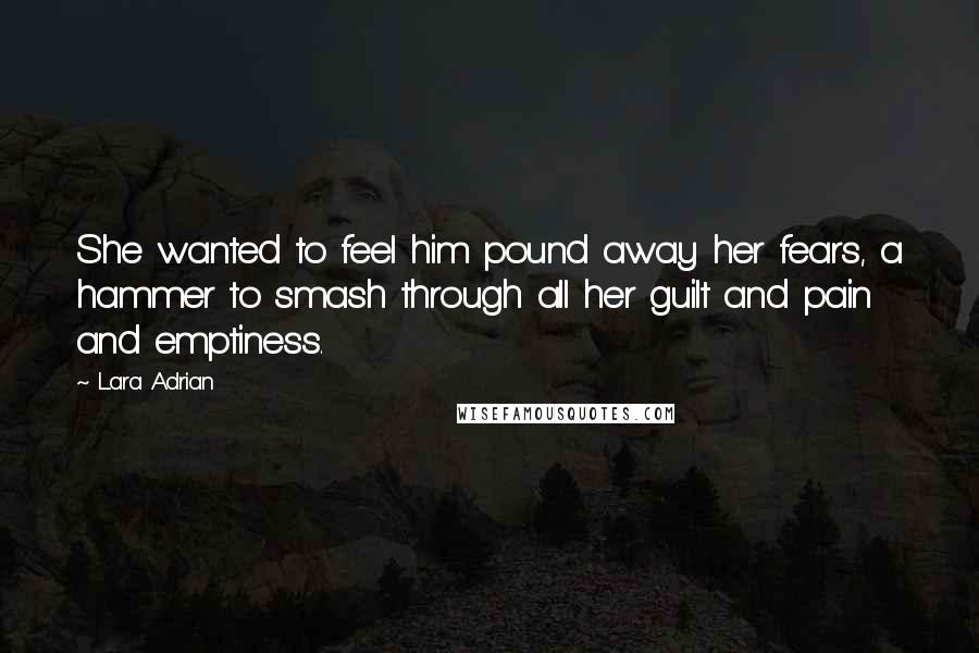 Lara Adrian Quotes: She wanted to feel him pound away her fears, a hammer to smash through all her guilt and pain and emptiness.