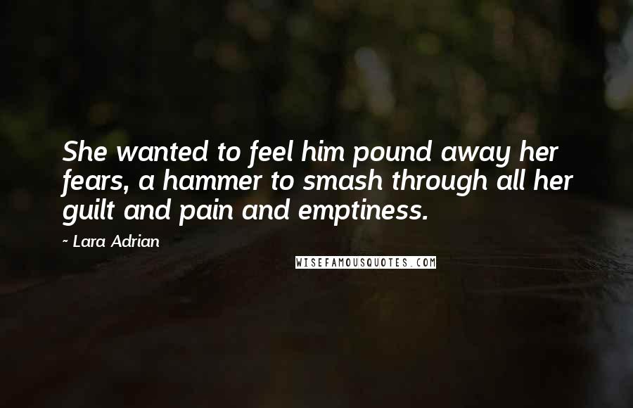 Lara Adrian Quotes: She wanted to feel him pound away her fears, a hammer to smash through all her guilt and pain and emptiness.