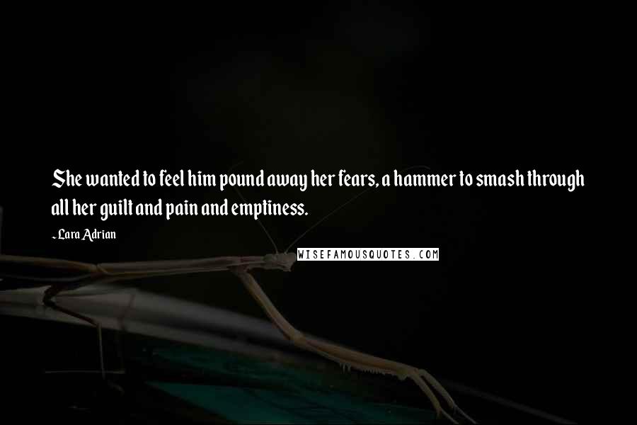 Lara Adrian Quotes: She wanted to feel him pound away her fears, a hammer to smash through all her guilt and pain and emptiness.