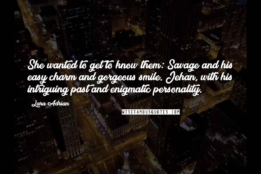 Lara Adrian Quotes: She wanted to get to know them: Savage and his easy charm and gorgeous smile. Jehan, with his intriguing past and enigmatic personality.
