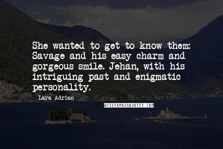 Lara Adrian Quotes: She wanted to get to know them: Savage and his easy charm and gorgeous smile. Jehan, with his intriguing past and enigmatic personality.