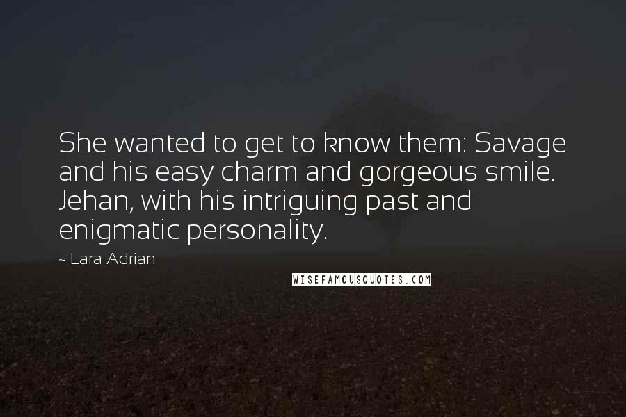 Lara Adrian Quotes: She wanted to get to know them: Savage and his easy charm and gorgeous smile. Jehan, with his intriguing past and enigmatic personality.