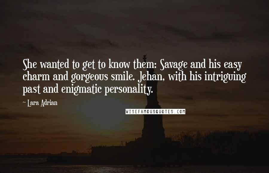 Lara Adrian Quotes: She wanted to get to know them: Savage and his easy charm and gorgeous smile. Jehan, with his intriguing past and enigmatic personality.