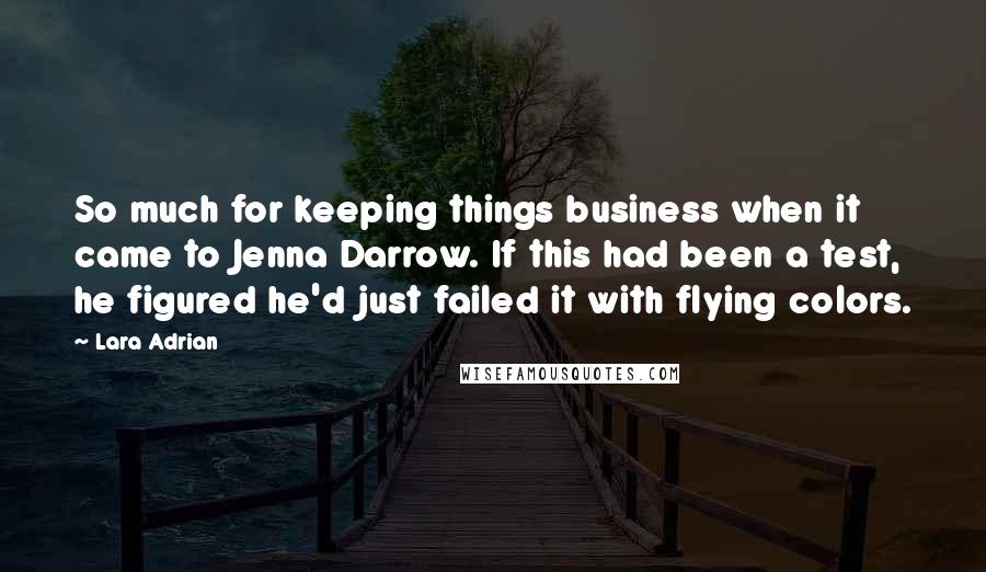 Lara Adrian Quotes: So much for keeping things business when it came to Jenna Darrow. If this had been a test, he figured he'd just failed it with flying colors.