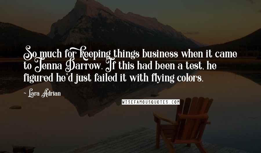 Lara Adrian Quotes: So much for keeping things business when it came to Jenna Darrow. If this had been a test, he figured he'd just failed it with flying colors.