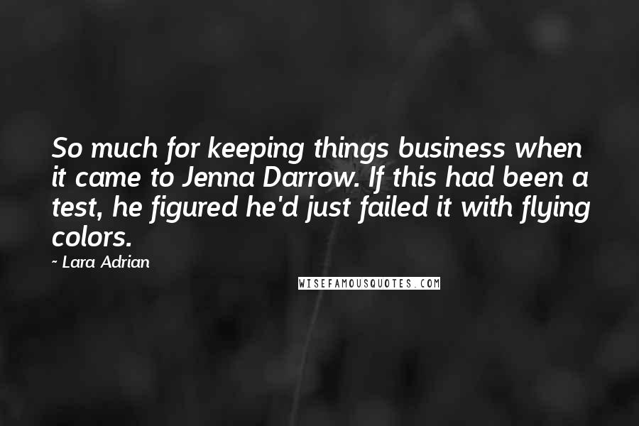 Lara Adrian Quotes: So much for keeping things business when it came to Jenna Darrow. If this had been a test, he figured he'd just failed it with flying colors.