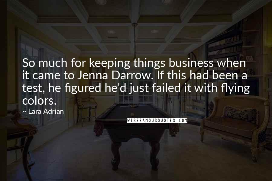 Lara Adrian Quotes: So much for keeping things business when it came to Jenna Darrow. If this had been a test, he figured he'd just failed it with flying colors.