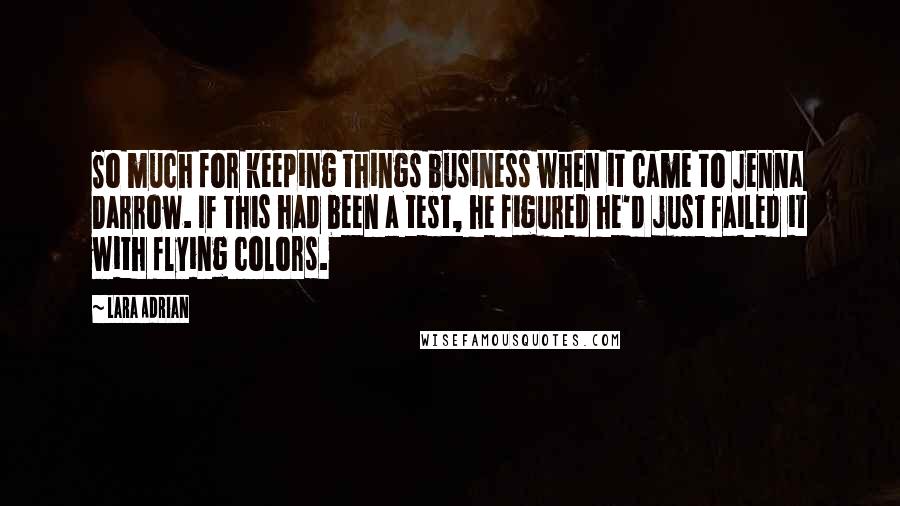 Lara Adrian Quotes: So much for keeping things business when it came to Jenna Darrow. If this had been a test, he figured he'd just failed it with flying colors.