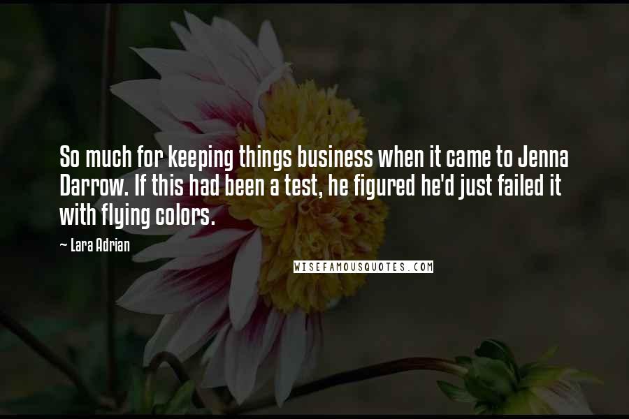 Lara Adrian Quotes: So much for keeping things business when it came to Jenna Darrow. If this had been a test, he figured he'd just failed it with flying colors.