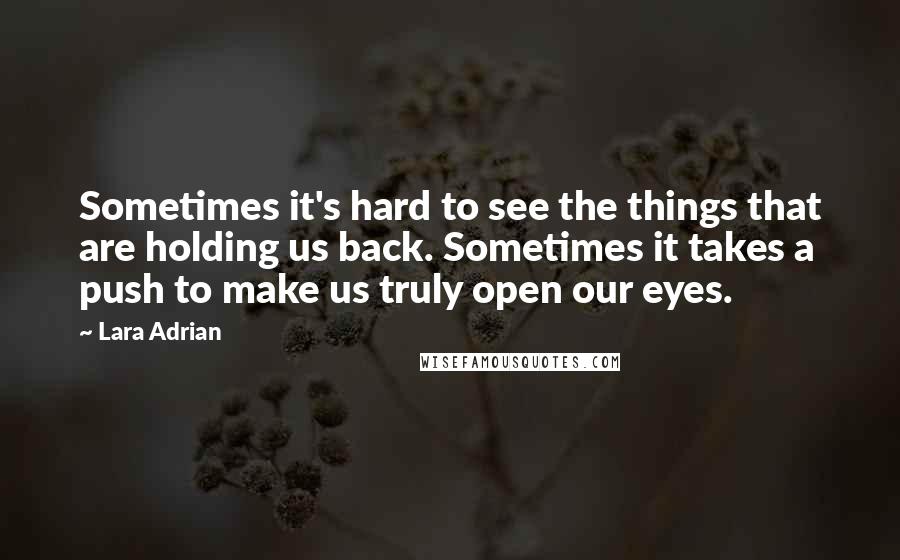 Lara Adrian Quotes: Sometimes it's hard to see the things that are holding us back. Sometimes it takes a push to make us truly open our eyes.
