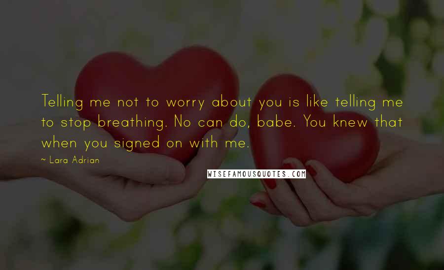 Lara Adrian Quotes: Telling me not to worry about you is like telling me to stop breathing. No can do, babe. You knew that when you signed on with me.