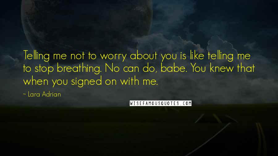 Lara Adrian Quotes: Telling me not to worry about you is like telling me to stop breathing. No can do, babe. You knew that when you signed on with me.