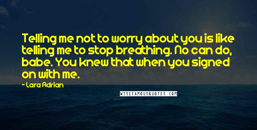 Lara Adrian Quotes: Telling me not to worry about you is like telling me to stop breathing. No can do, babe. You knew that when you signed on with me.
