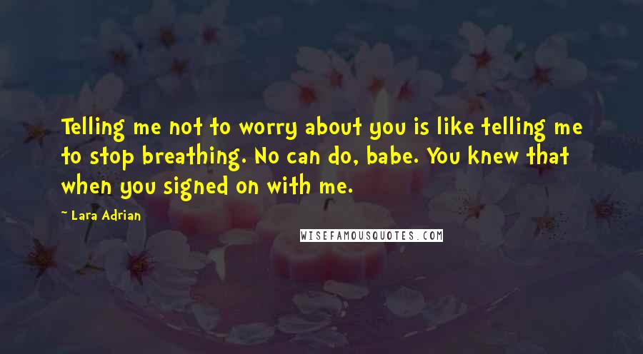 Lara Adrian Quotes: Telling me not to worry about you is like telling me to stop breathing. No can do, babe. You knew that when you signed on with me.