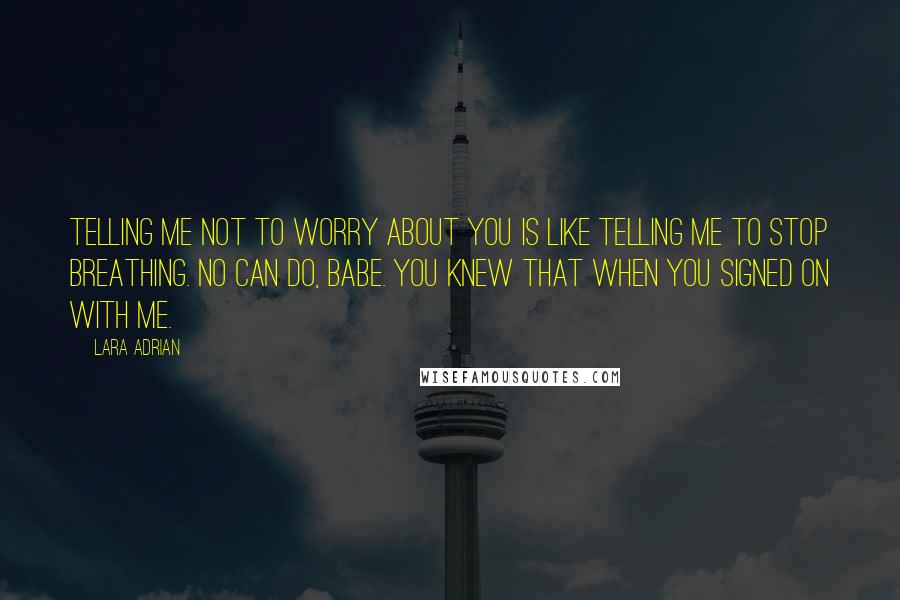 Lara Adrian Quotes: Telling me not to worry about you is like telling me to stop breathing. No can do, babe. You knew that when you signed on with me.