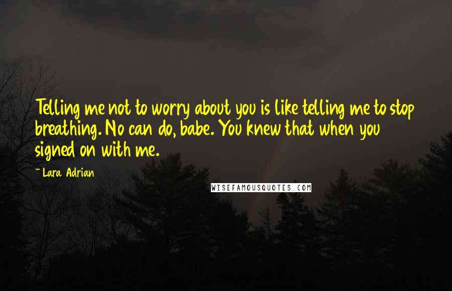 Lara Adrian Quotes: Telling me not to worry about you is like telling me to stop breathing. No can do, babe. You knew that when you signed on with me.