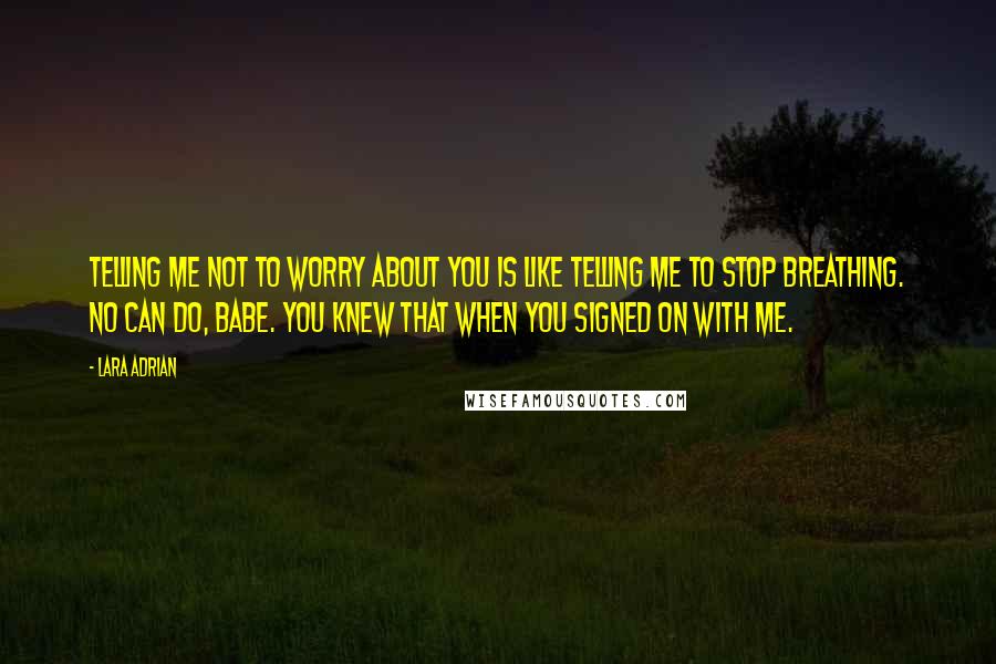 Lara Adrian Quotes: Telling me not to worry about you is like telling me to stop breathing. No can do, babe. You knew that when you signed on with me.