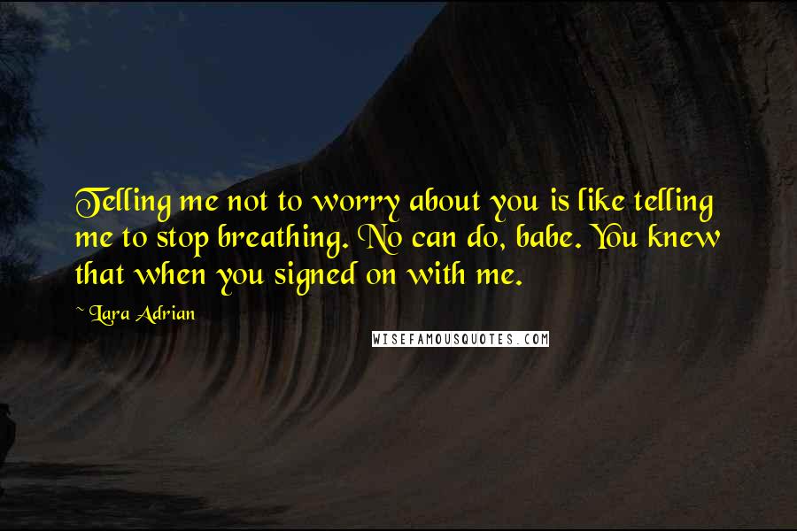 Lara Adrian Quotes: Telling me not to worry about you is like telling me to stop breathing. No can do, babe. You knew that when you signed on with me.