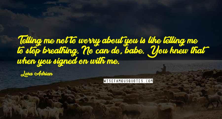 Lara Adrian Quotes: Telling me not to worry about you is like telling me to stop breathing. No can do, babe. You knew that when you signed on with me.