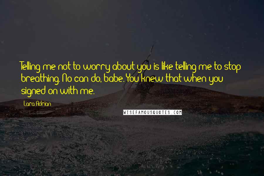 Lara Adrian Quotes: Telling me not to worry about you is like telling me to stop breathing. No can do, babe. You knew that when you signed on with me.