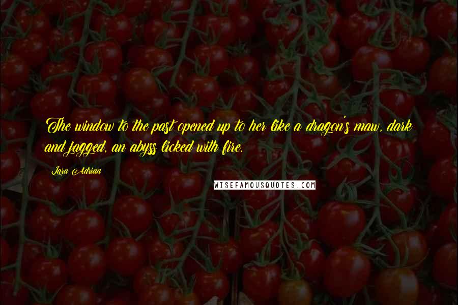 Lara Adrian Quotes: The window to the past opened up to her like a dragon's maw, dark and jagged, an abyss licked with fire.