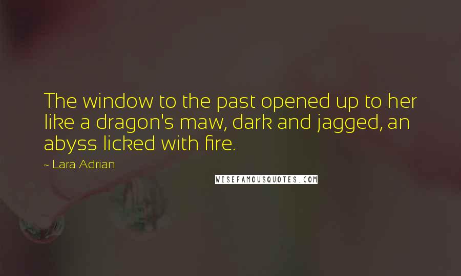 Lara Adrian Quotes: The window to the past opened up to her like a dragon's maw, dark and jagged, an abyss licked with fire.