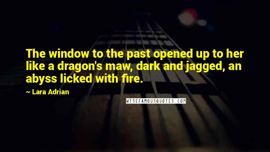Lara Adrian Quotes: The window to the past opened up to her like a dragon's maw, dark and jagged, an abyss licked with fire.