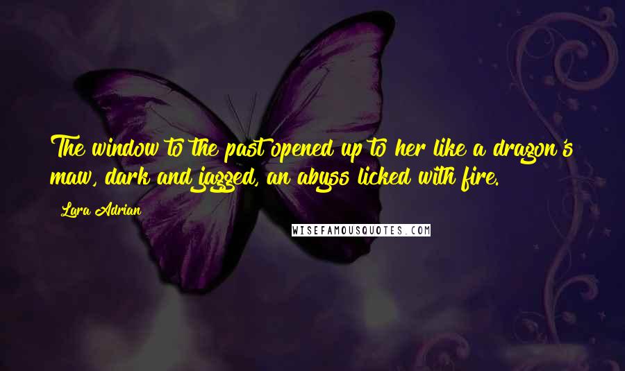 Lara Adrian Quotes: The window to the past opened up to her like a dragon's maw, dark and jagged, an abyss licked with fire.