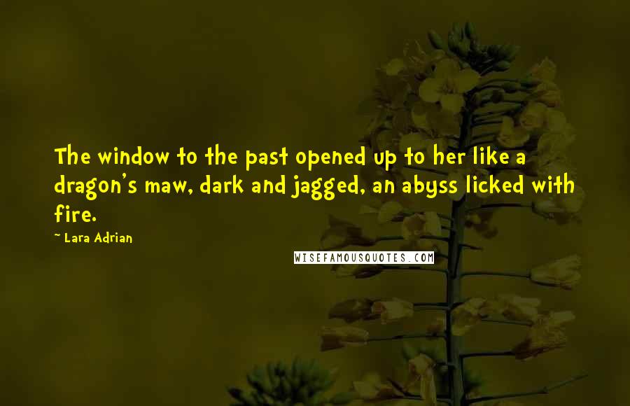 Lara Adrian Quotes: The window to the past opened up to her like a dragon's maw, dark and jagged, an abyss licked with fire.