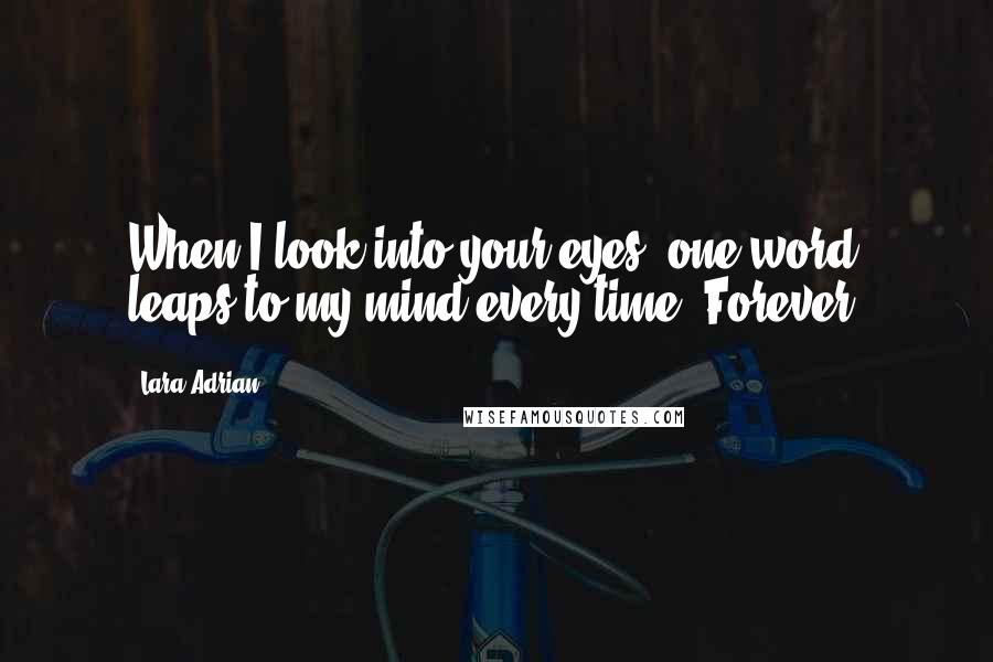 Lara Adrian Quotes: When I look into your eyes, one word leaps to my mind every time: Forever.