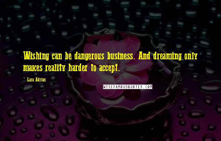 Lara Adrian Quotes: Wishing can be dangerous business. And dreaming only makes reality harder to accept.